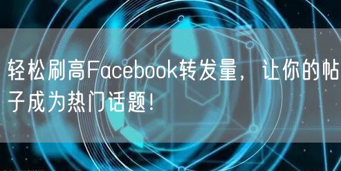 轻松刷高Facebook转发量，让你的帖子成为热门话题！