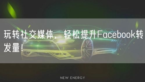 玩转社交媒体，轻松提升Facebook转发量！
