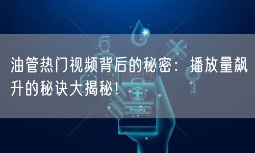 油管热门视频背后的秘密：播放量飙升的秘诀大揭秘！