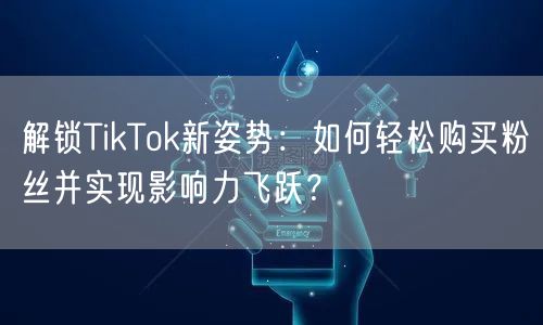 解锁TikTok新姿势：如何轻松购买粉丝并实现影响力飞跃？