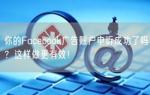 你的Facebook广告账户申诉成功了吗？这样做更有效！