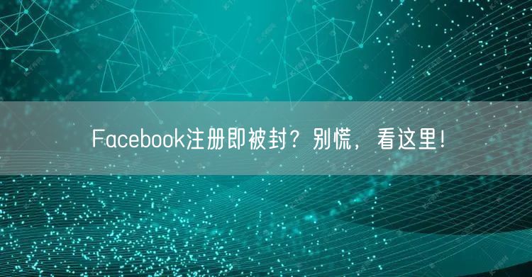 Facebook注册即被封？别慌，看这里！