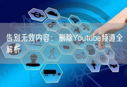 告别无效内容：删除Youtube频道全解析