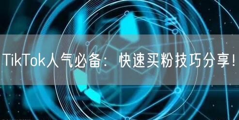TikTok人气必备：快速买粉技巧分享！