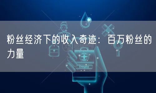 粉丝经济下的收入奇迹：百万粉丝的力量