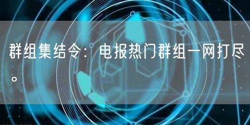 群组集结令：电报热门群组一网打尽。