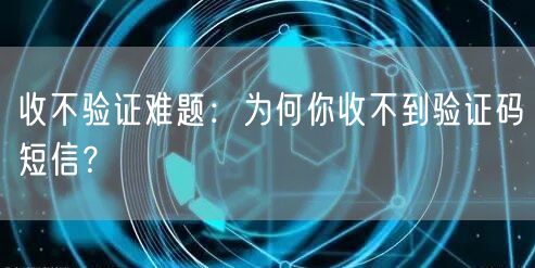收不验证难题：为何你收不到验证码短信？