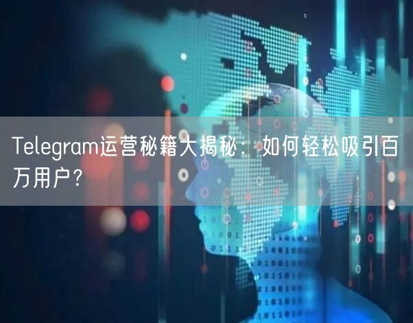 Telegram运营秘籍大揭秘：如何轻松吸引百万用户？
