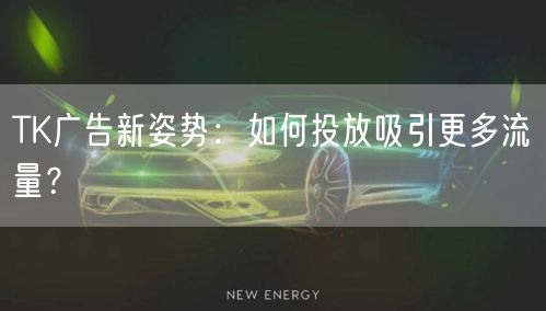 TK广告新姿势:如何投放吸引更多流量?