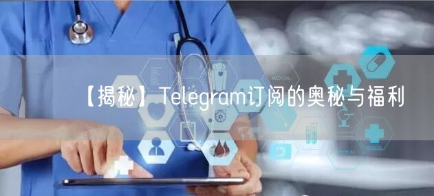 【揭秘】Telegram订阅的奥秘与福利