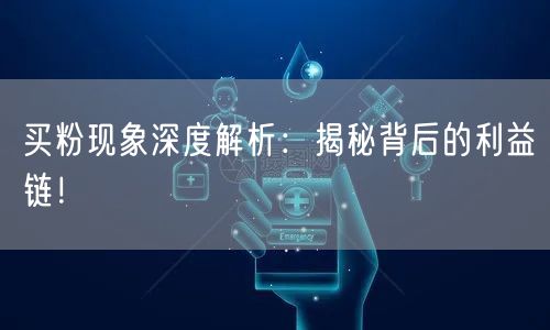 买粉现象深度解析：揭秘背后的利益链！