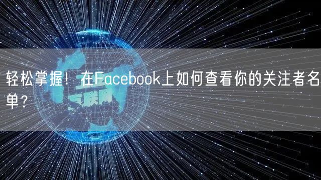 轻松掌握！在Facebook上如何查看你的关注者名单？