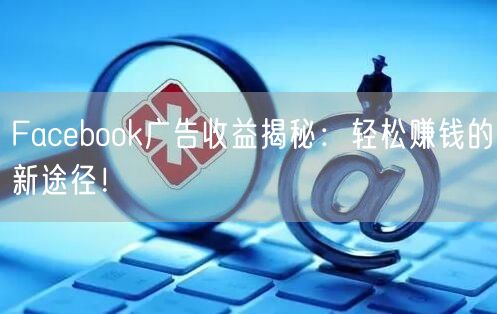 Facebook广告收益揭秘：轻松赚钱的新途径！