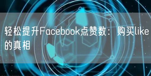 轻松提升Facebook点赞数:购买like的真相