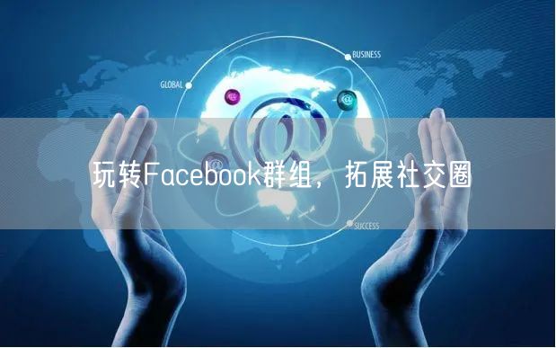 玩转Facebook群组，拓展社交圈