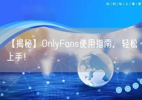 【揭秘】OnlyFans使用指南，轻松上手！