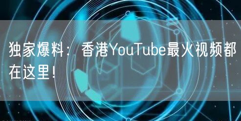 独家爆料：香港YouTube最火视频都在这里！