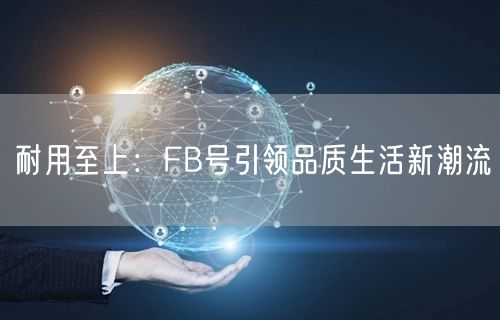 耐用至上：FB号引领品质生活新潮流