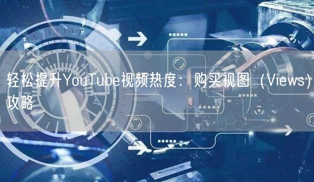 轻松提升YouTube视频热度:购买视图(Views)攻略