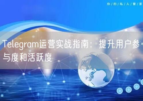 Telegram运营实战指南：提升用户参与度和活跃度