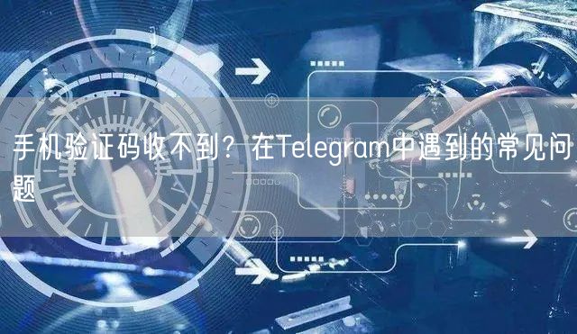 手机验证码收不到？在Telegram中遇到的常见问题