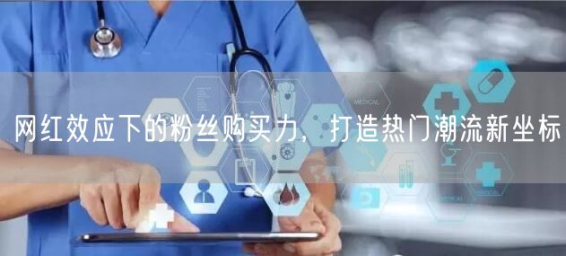 网红效应下的粉丝购买力，打造热门潮流新坐标