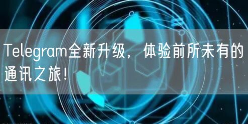 Telegram全新升级，体验前所未有的通讯之旅！