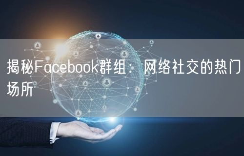揭秘Facebook群组：网络社交的热门场所