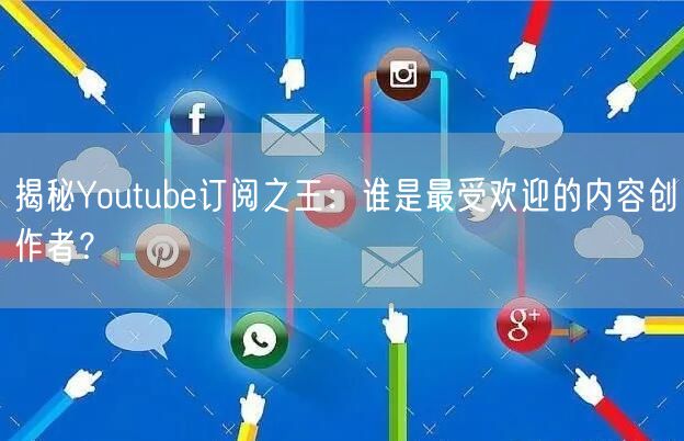 揭秘Youtube订阅之王：谁是最受欢迎的内容创作者？