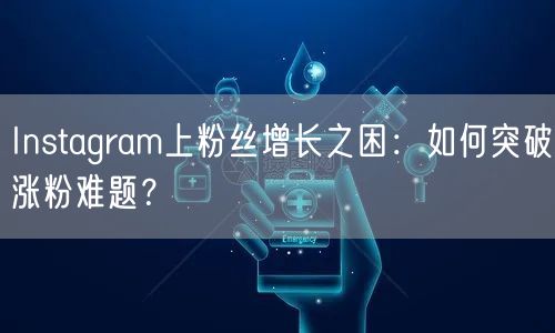 Instagram上粉丝增长之困：如何突破涨粉难题？