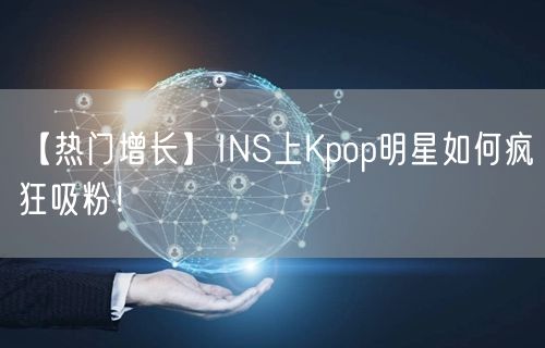 【热门增长】INS上Kpop明星如何疯狂吸粉！