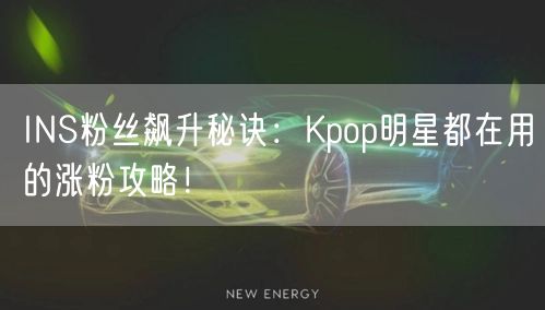 INS粉丝飙升秘诀：Kpop明星都在用的涨粉攻略！