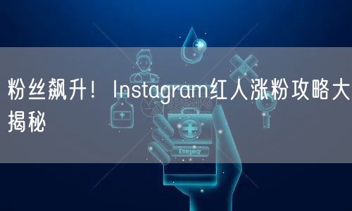 粉丝飙升！Instagram红人涨粉攻略大揭秘