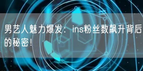 男艺人魅力爆发：ins粉丝数飙升背后的秘密！