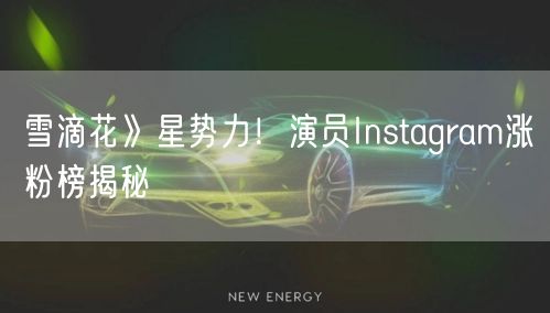 雪滴花》星势力！演员Instagram涨粉榜揭秘