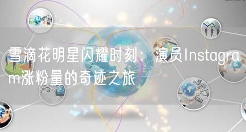 雪滴花明星闪耀时刻:演员Instagram涨粉量的奇迹之旅