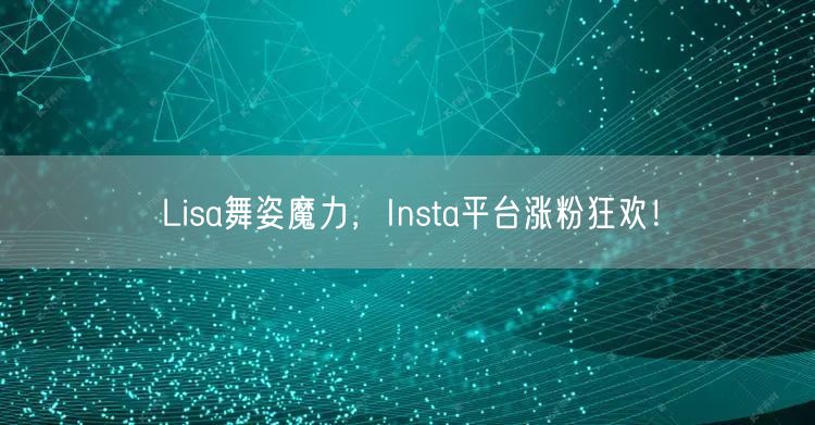 Lisa舞姿魔力，Insta平台涨粉狂欢！