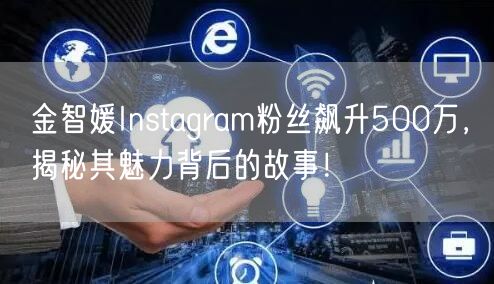 金智媛Instagram粉丝飙升500万，揭秘其魅力背后的故事！
