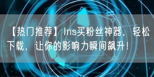 【热门推荐】Ins买粉丝神器，轻松下载，让你的影响力瞬间飙升！