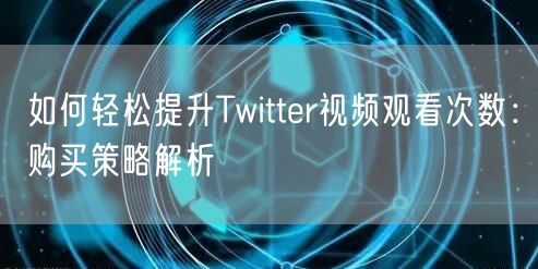 如何轻松提升Twitter视频观看次数：购买策略解析