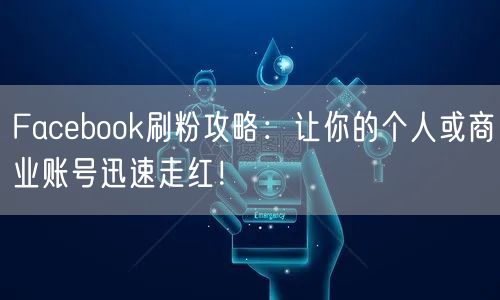 Facebook刷粉攻略：让你的个人或商业账号迅速走红！
