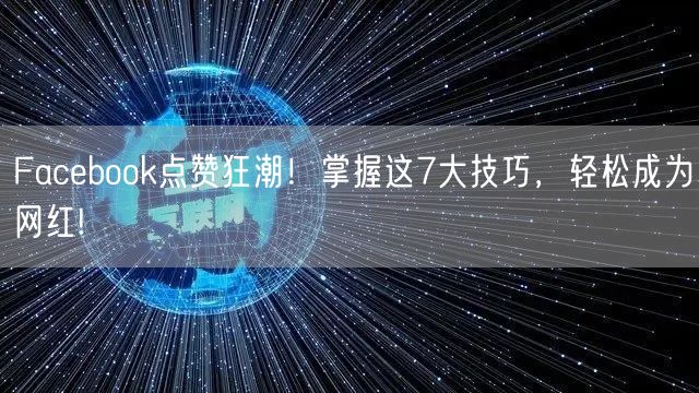 Facebook点赞狂潮！掌握这7大技巧，轻松成为网红!