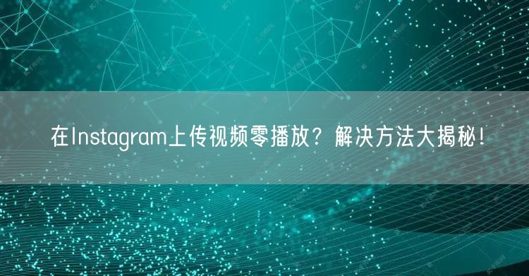 在Instagram上传视频零播放？解决方法大揭秘！