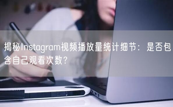 揭秘Instagram视频播放量统计细节：是否包含自己观看次数？