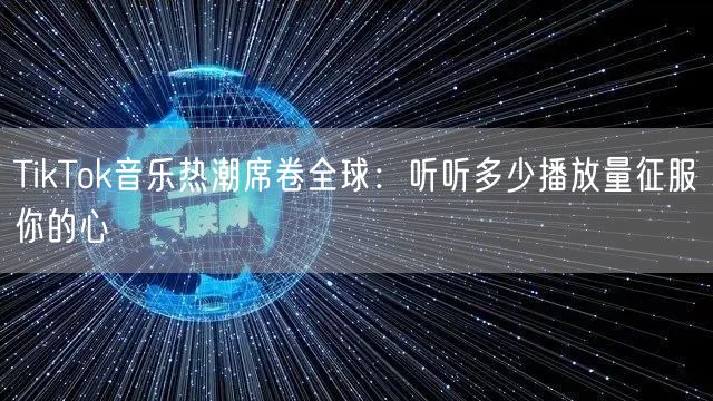 TikTok音乐热潮席卷全球：听听多少播放量征服你的心