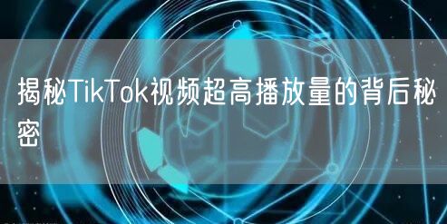 揭秘TikTok视频超高播放量的背后秘密