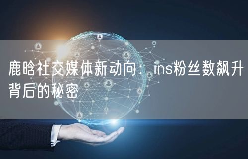 鹿晗社交媒体新动向:ins粉丝数飙升背后的秘密