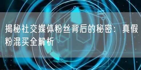 揭秘社交媒体粉丝背后的秘密：真假粉混买全解析