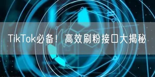 TikTok必备！高效刷粉接口大揭秘