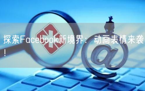 探索Facebook新境界:动画表情来袭!